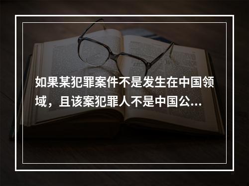 如果某犯罪案件不是发生在中国领域，且该案犯罪人不是中国公民，