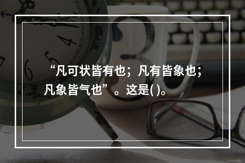 “凡可状皆有也；凡有皆象也；凡象皆气也”。这是( )。