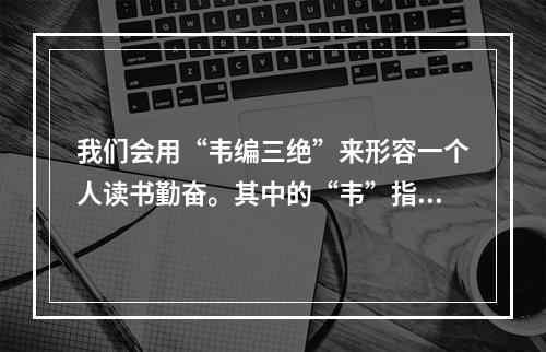 我们会用“韦编三绝”来形容一个人读书勤奋。其中的“韦”指的是