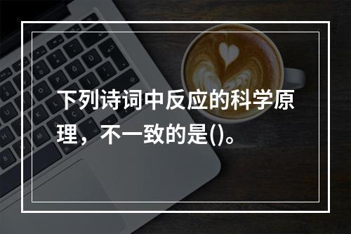 下列诗词中反应的科学原理，不一致的是()。