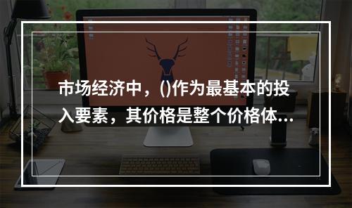 市场经济中，()作为最基本的投入要素，其价格是整个价格体系的