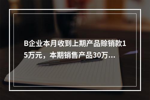 B企业本月收到上期产品赊销款15万元，本期销售产品30万元，