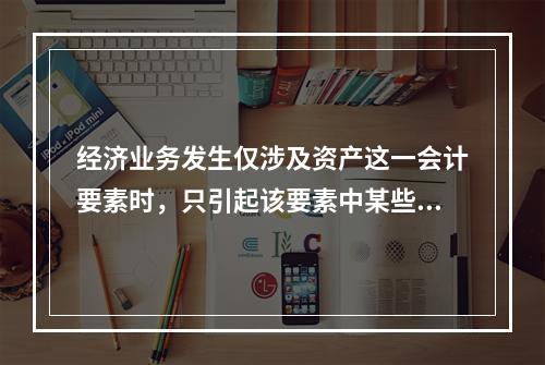 经济业务发生仅涉及资产这一会计要素时，只引起该要素中某些项目