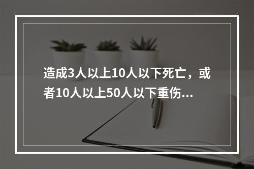 造成3人以上10人以下死亡，或者10人以上50人以下重伤，或