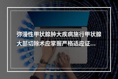 弥漫性甲状腺肿大疾病施行甲状腺大部切除术应掌握严格适应证，下