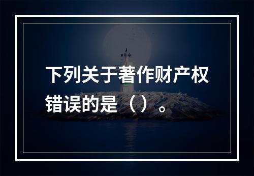 下列关于著作财产权错误的是（ ）。