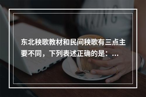 东北秧歌教材和民间秧歌有三点主要不同，下列表述正确的是：(