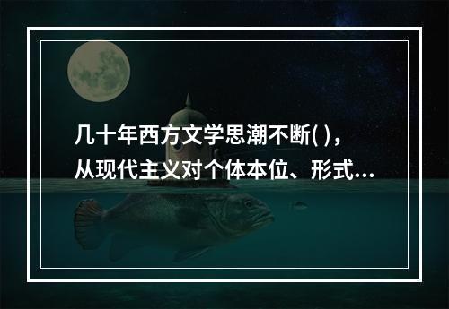 几十年西方文学思潮不断( )，从现代主义对个体本位、形式本位