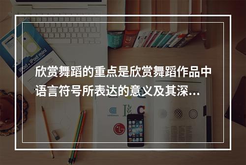 欣赏舞蹈的重点是欣赏舞蹈作品中语言符号所表达的意义及其深度与