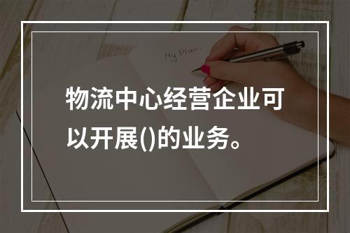 物流中心经营企业可以开展()的业务。