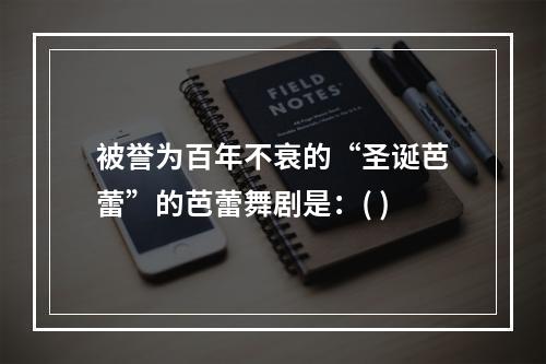 被誉为百年不衰的“圣诞芭蕾”的芭蕾舞剧是：( )