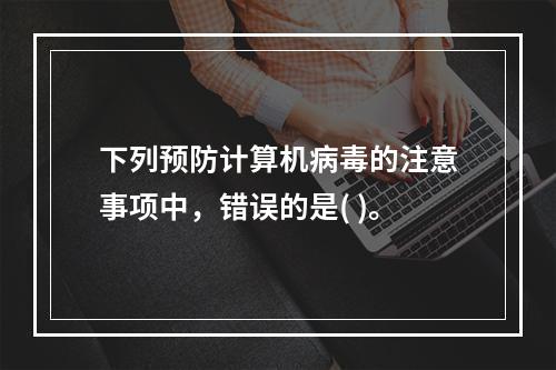 下列预防计算机病毒的注意事项中，错误的是( )。