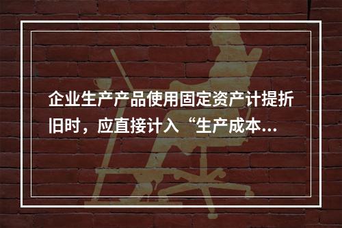 企业生产产品使用固定资产计提折旧时，应直接计入“生产成本”账