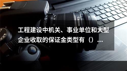 工程建设中机关、事业单位和大型企业收取的保证金类型有（）。