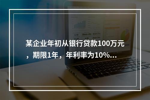 某企业年初从银行贷款100万元，期限1年，年利率为10%，按