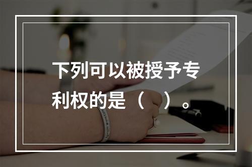 下列可以被授予专利权的是（　）。