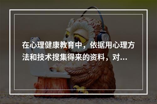 在心理健康教育中，依据用心理方法和技术搜集得来的资料，对学生