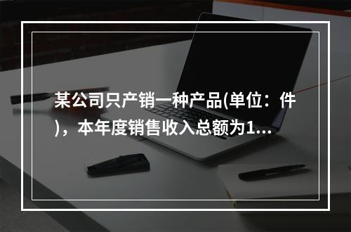 某公司只产销一种产品(单位：件)，本年度销售收入总额为150