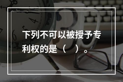 下列不可以被授予专利权的是（　）。