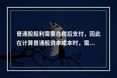 普通股股利需要在税后支付，因此在计算普通股资本成本时，需要考