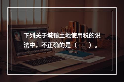 下列关于城镇土地使用税的说法中，不正确的是（　　）。