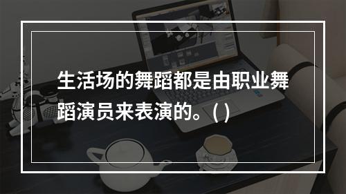 生活场的舞蹈都是由职业舞蹈演员来表演的。( )