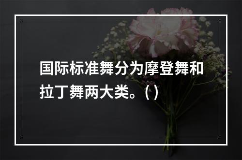 国际标准舞分为摩登舞和拉丁舞两大类。( )