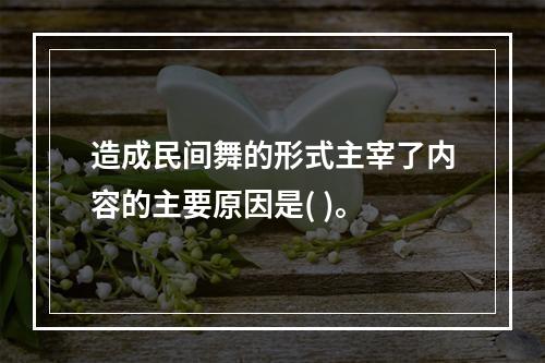 造成民间舞的形式主宰了内容的主要原因是( )。