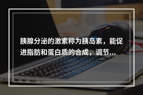 胰腺分泌的激素称为胰岛素，能促进脂肪和蛋白质的合成，调节体内