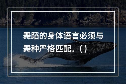 舞蹈的身体语言必须与舞种严格匹配。( )