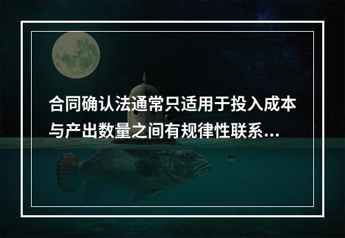 合同确认法通常只适用于投入成本与产出数量之间有规律性联系的成