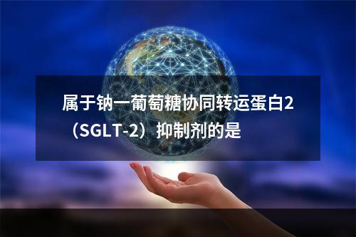 属于钠一葡萄糖协同转运蛋白2（SGLT-2）抑制剂的是