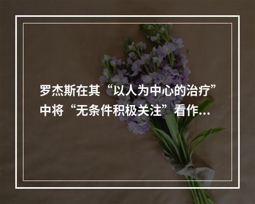 罗杰斯在其“以人为中心的治疗”中将“无条件积极关注”看作心理