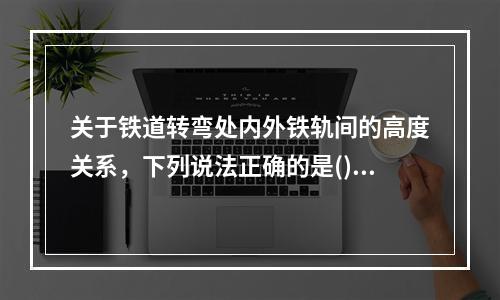 关于铁道转弯处内外铁轨间的高度关系，下列说法正确的是()。