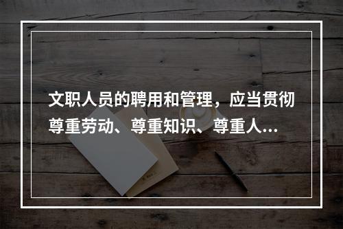 文职人员的聘用和管理，应当贯彻尊重劳动、尊重知识、尊重人才、