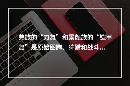 羌族的“刀舞”和景颇族的“铠甲舞”是原始图腾、狩猎和战斗的遗