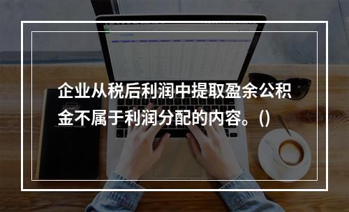 企业从税后利润中提取盈余公积金不属于利润分配的内容。()