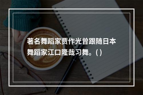 著名舞蹈家贾作光曾跟随日本舞蹈家江口隆哉习舞。( )