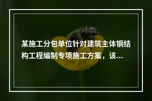 某施工分包单位针对建筑主体钢结构工程编制专项施工方案，该施工