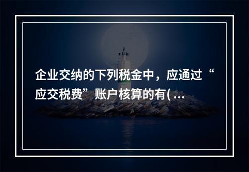 企业交纳的下列税金中，应通过“应交税费”账户核算的有( )。