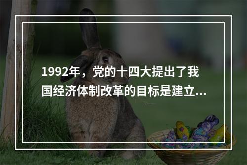 1992年，党的十四大提出了我国经济体制改革的目标是建立社会