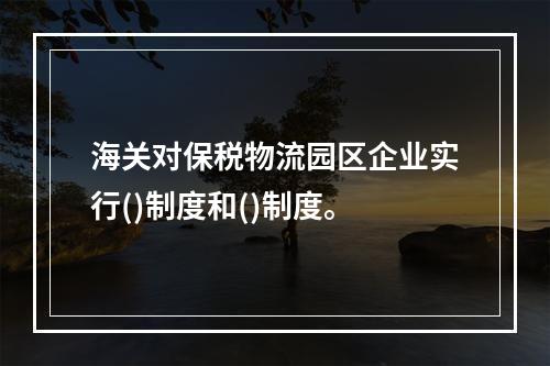 海关对保税物流园区企业实行()制度和()制度。