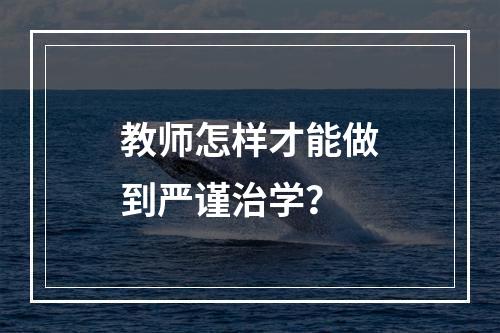 教师怎样才能做到严谨治学？