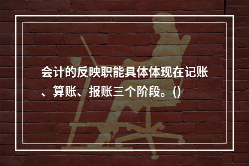 会计的反映职能具体体现在记账、算账、报账三个阶段。()