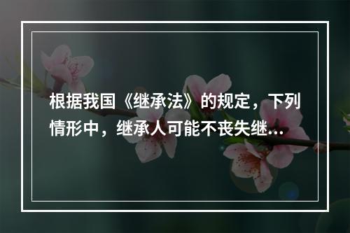 根据我国《继承法》的规定，下列情形中，继承人可能不丧失继承权