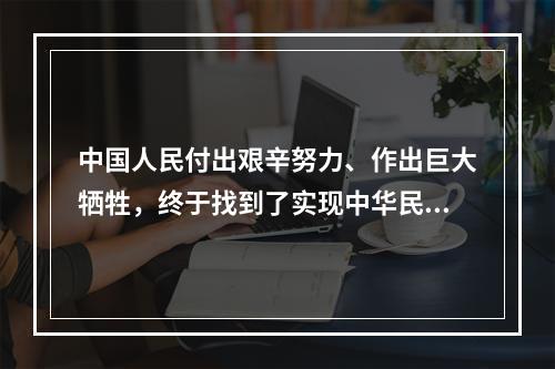 中国人民付出艰辛努力、作出巨大牺牲，终于找到了实现中华民族伟