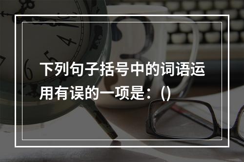 下列句子括号中的词语运用有误的一项是：()