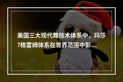 美国三大现代舞技术体系中，玛莎?格雷姆体系在世界范围中影响最