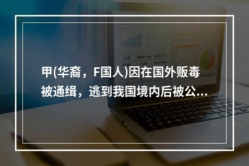 甲(华裔，F国人)因在国外贩毒被通缉，逃到我国境内后被公安机