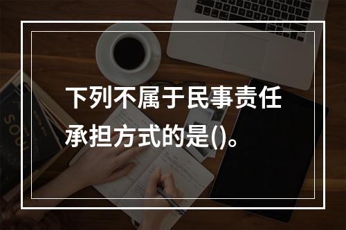 下列不属于民事责任承担方式的是()。